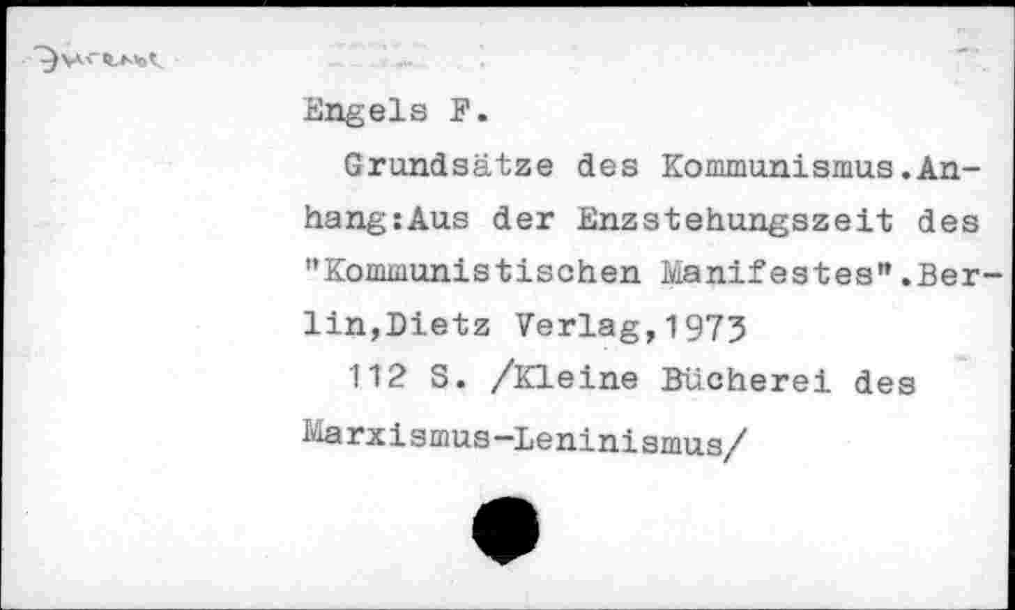 ﻿
Engels F.
Grundsätze des Kommunismus.Anhang: Aus der Enzstehungszeit des "Kommunistischen Manifestes".Berlin,Dietz Verlag,1975
112 S. /Kleine Bücherei des Marxismus-Leninismus/